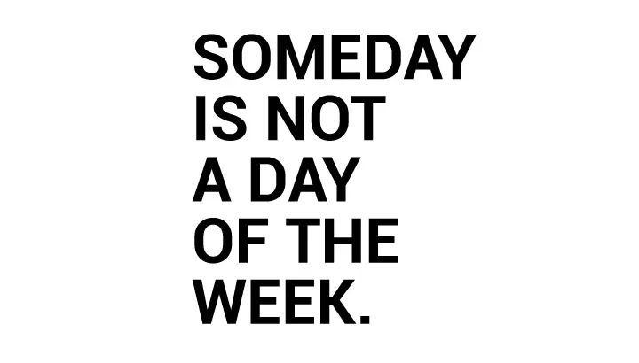 Someday is not a day of the week
